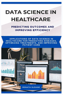 Data Science in Healthcare Predicting Outcomes and Improving Efficiency: Applications of data science in healthcare for predicting diseases, optimizing treatments, and improving patient care