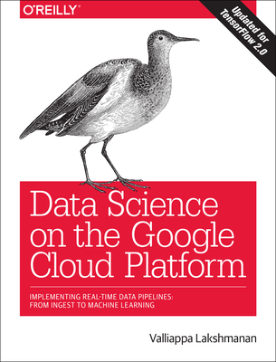 Data Science on the Google Cloud Platform: Implementing End-To-End Real-Time Data Pipelines: From Ingest to Machine Learning - Lakshmanan, Valliappa