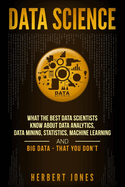 Data Science: What the Best Data Scientists Know about Data Analytics, Data Mining, Statistics, Machine Learning, and Big Data - That You Don't