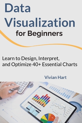 Data Visualization for Beginners: Learn to Design, Interpret, and Optimize 40+ Essential Charts - Hart, Vivian