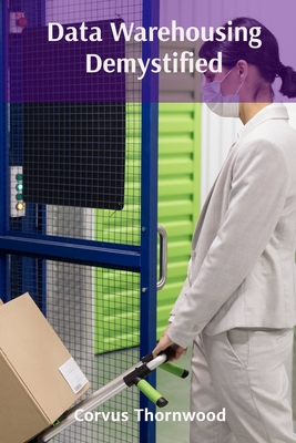 Data Warehousing Demystified: Practical Approaches to Data Integration, Storage, and Retrieval for Actionable Insights - Thornwood, Corvus