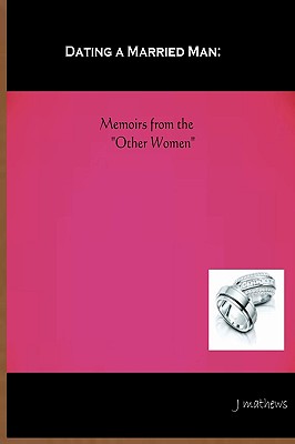 Dating A Married Man: Memoirs From The "Other Women" - Mathews, J