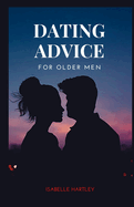 Dating Advice for Older Men: Mastering the Dating Game for Seniors- Your Ultimate Guide to Thriving in Modern Romance