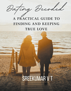 Dating Decoded: A Practical Guide to Finding and Keeping True Love