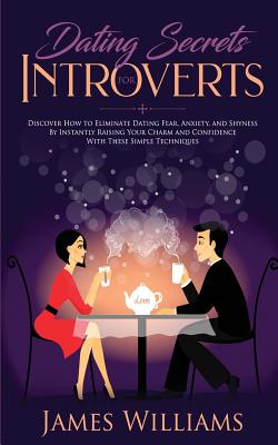Dating: Secrets for Introverts - How to Eliminate Dating Fear, Anxiety and Shyness by Instantly Raising Your Charm and Confidence with These Simple Techniques - W Williams, James
