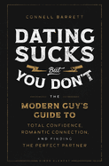Dating Sucks, But You Don't: The Modern Guy's Guide to Total Confidence, Romantic Connection, and Finding the Perfect Partner