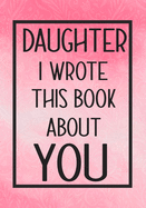 Daughter I Wrote This Book About You: Fill In The Blank With Prompts About What I Love About My Daughter, Perfect For Your Daughter's Birthday, Christmas or valentine day
