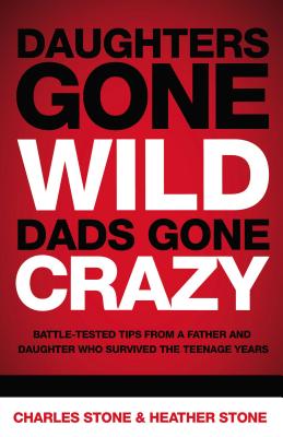 Daughters Gone Wild, Dads Gone Crazy: Battle-Tested Tips from a Father and Daughter Who Survived the Teenage Years - Stone, Charles, and Stone, Heather