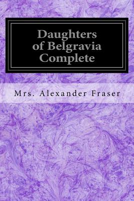 Daughters of Belgravia Complete - Fraser, Mrs Alexander