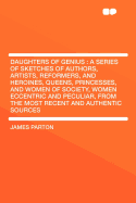 Daughters of Genius: A Series of Sketches of Authors, Artists, Reformers, and Heroines, Queens, Princesses, and Women of Society, Women Eccentric and Peculiar, from the Most Recent and Authentic Sources