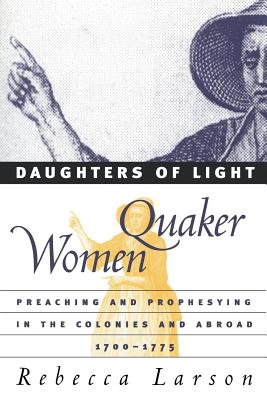 Daughters of Light: Quaker Women Preaching and Prophesying in the Colonies and Abroad, 1700-1775 - Larson, Rebecca