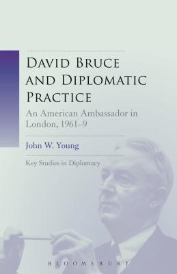 David Bruce and Diplomatic Practice: An American Ambassador in London, 1961-9 - Young, John W