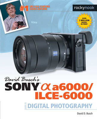 David Busch's Sony Alpha A6000/Ilce-6000 Guide to Digital Photography - Busch, David D