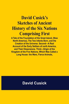 David Cusick'S Sketches Of Ancient History Of The Six Nations Comprising First-A Tale Of The Foundation Of The Great Island, (Now North America), The Two Infants Born, And The Creation Of The Universe. Second-A Real Account Of The Early Settlers Of... - Cusick, David