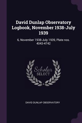 David Dunlap Observatory Logbook, November 1938-July 1939: 6, November 1938-July 1939, Plate nos. 4043-4742 - Observatory, David Dunlap