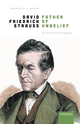 David Friedrich Strau, Father of Unbelief: An Intellectual Biography - Beiser, Frederick C.