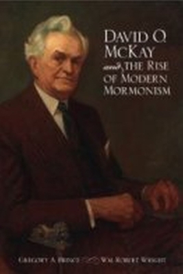 David O. McKay and the Rise of Modern Mormonism - Prince, Gregory A, and Wright, Wm Robert