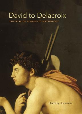David to Delacroix: The Rise of Romantic Mythology - Johnson, Dorothy