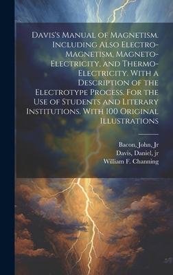 Davis's Manual of Magnetism. Including Also Electro-magnetism, Magneto-electricity, and Thermo-electricity. With a Description of the Electrotype Process. For the Use of Students and Literary Institutions. With 100 Original Illustrations - Davis, Daniel, Jr. (Creator), and Channing, William F (William Francis) (Creator), and Bacon, John, Jr. (Creator)