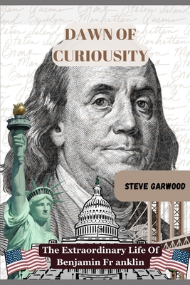 Dawn Of Curiosity: The Extraordinary Life Of Benjamin Franklin: The Unforgettable History Of U S A Frontier - Garwood, Steve