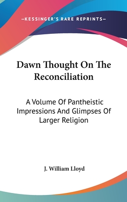 Dawn Thought On The Reconciliation: A Volume Of Pantheistic Impressions And Glimpses Of Larger Religion - Lloyd, J William