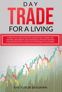 Day Trade for a Living: Practical and Effective Guide to Day Trade and Options. Beginner's and Advanced Options Trading for Income with a Focus on Strategies to Succeed