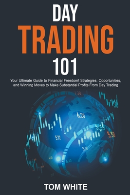 Day Trading 101: Your Ultimate Guide to Financial Freedom! Strategies, Opportunities, and Winning Moves to Make Substantial Profits From Day Trading - White, Tom