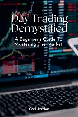 Day Trading Demystified: A Beginner's Guide To Mastering The Market - Jordan, Carl