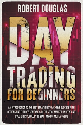 Day Trading for Beginners: An Introduction To The Best Strategies To Achieve Success With Options And Futures Contracts In The Stock Market. Understand Investor Psychology To Start Making Money Online - Douglas, Robert