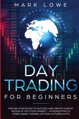 Day Trading: For Beginners - Proven Strategies to Succeed and Create Passive Income in the Stock Market - Introduction to Forex Swing Trading, ... & ETFs (Stock Market Investing for Beginners) - Lowe, Mark