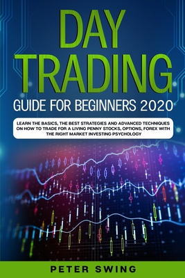 Day Trading Guide For Beginners 2020: Learn the Basics, The Best Strategies and Advanced Techniques on How To Trade For a Living Penny Stocks, Options, Forex With The Right Market Investing Psychology - Swing, Peter