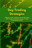 Day Trading Strategies: A Modern Guide To Master The Art Of Trading With The Best Trading Strategies For High Profit And Reduced Risk