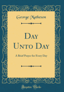 Day Unto Day: A Brief Prayer for Every Day (Classic Reprint)