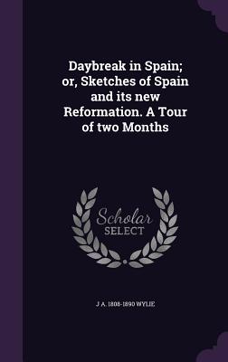 Daybreak in Spain; or, Sketches of Spain and its new Reformation. A Tour of two Months - Wylie, J A 1808-1890