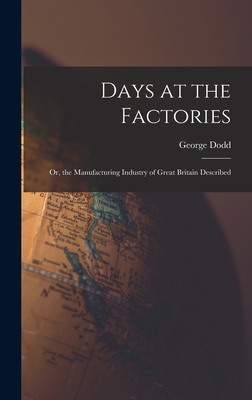 Days at the Factories: Or, the Manufacturing Industry of Great Britain Described - Dodd, George