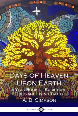 Days of Heaven Upon Earth: A Year Book of Scripture Texts and Living Truth - Simpson, A B