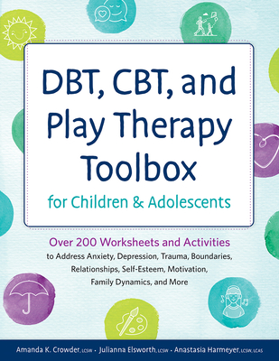 DBT, CBT, and Play Therapy Toolbox for Children and Adolescents: Over 200 Worksheets and Activities to Address Anxiety, Depression, Trauma, Boundaries - Crowder, Amanda, and Elsworth, Julianna, and Harmeyer, Anastasia