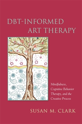 Dbt-Informed Art Therapy: Mindfulness, Cognitive Behavior Therapy, and the Creative Process - Clark, Susan M