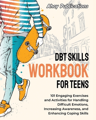 DBT Skills Workbook for Teens: 101 Engaging Exercises and Activities for Handling Difficult Emotions, Increasing Awareness, and Enhancing Coping Skills - Publications, Ahoy