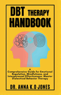 DBT Therapy Handbook: A Comprehensive Guide for Emotional Regulation, Mindfulness, and Interpersonal Effectiveness. Master Dialectical Behavior Therapy