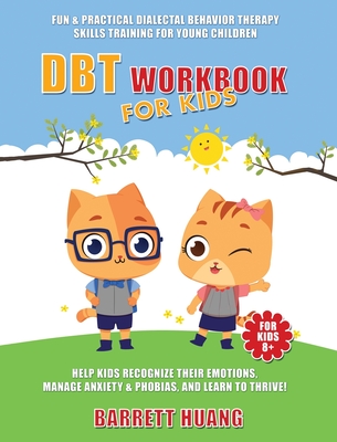 DBT Workbook For Kids: Fun & Practical Dialectal Behavior Therapy Skills Training For Young Children Help Kids Manage Anxiety & Phobias, Recognize Their Emotions, and Learn To Thrive! - Huang, Barrett