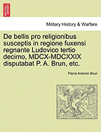 de Bellis Pro Religionibus Susceptis in Regione Fuxensi Regnante Ludovico Tertio Decimo, MDCX-MDCXXIX Disputabat P. A. Brun, Etc.