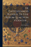 De Catechizandis Rudibus, De Fide Rerum Quae Non Videntur ...