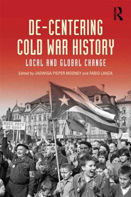 De-Centering Cold War History: Local and Global Change - Pieper Mooney, Jadwiga E (Editor), and Lanza, Fabio (Editor)