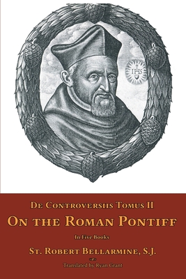 De Controversiis Tomus II: On the Roman Pontiff - Bellarmine, St Robert, and Grant, Ryan (Translated by)