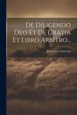 de Diligendo Deo Et de Gratia Et Libro Arbitro... - Clairvaux, Bernard De