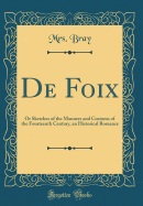 de Foix: Or Sketches of the Manners and Customs of the Fourteenth Century, an Historical Romance (Classic Reprint)