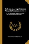 de Henrico Avcupe Franciae Orientalis Saxonumque Rege: In Qvo Reipublicae Facies Ex Genvinis Rerum Documentis Diplomatibus ......