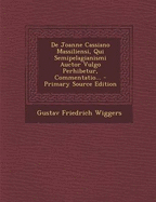 de Joanne Cassiano Massiliensi, Qui Semipelagianismi Auctor Vulgo Perhibetur, Commentatio... - Primary Source Edition - Wiggers, Gustav Friedrich