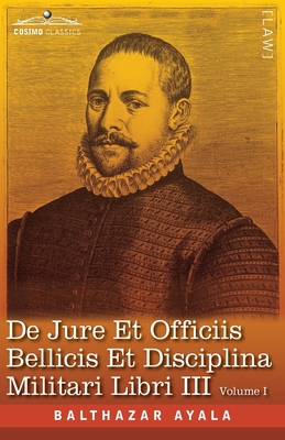 De Jure et Officiis Bellicis et Disciplina Militari Libri III, Volume I: First Latin Edition - Ayala, Balthazar, and Westlake, John (Editor)